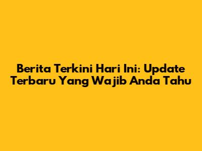 Berita Terkini Hari Ini: Update Terbaru Yang Wajib Anda Tahu