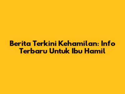 Berita Terkini Kehamilan: Info Terbaru Untuk Ibu Hamil