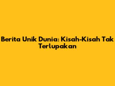 Berita Unik Dunia: Kisah-Kisah Tak Terlupakan