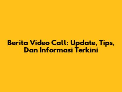 Berita Video Call: Update, Tips, Dan Informasi Terkini