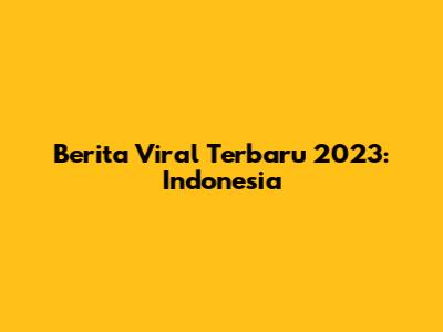 Berita Viral Terbaru 2023: Indonesia