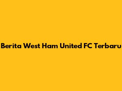Berita West Ham United FC Terbaru