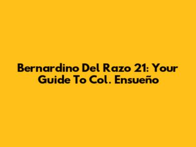 Bernardino Del Razo 21: Your Guide To Col. Ensueño