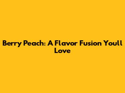 Berry Peach: A Flavor Fusion You'll Love