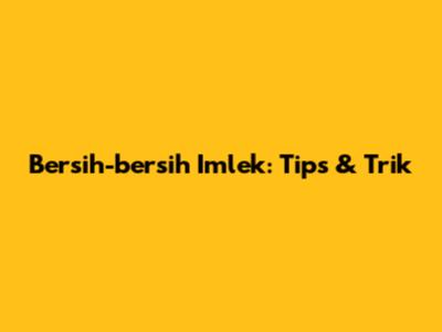 Bersih-bersih Imlek: Tips & Trik