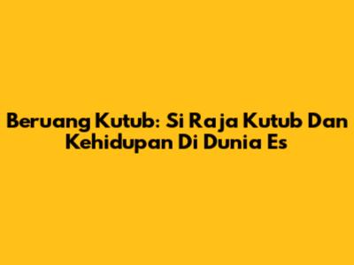 Beruang Kutub: Si Raja Kutub Dan Kehidupan Di Dunia Es