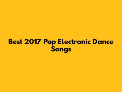 Best 2017 Pop Electronic Dance Songs