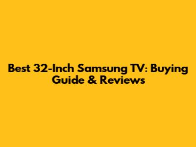 Best 32-Inch Samsung TV: Buying Guide & Reviews