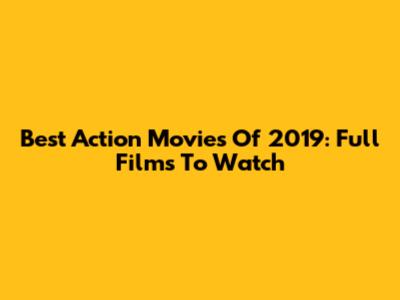 Best Action Movies Of 2019: Full Films To Watch