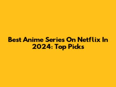 Best Anime Series On Netflix In 2024: Top Picks