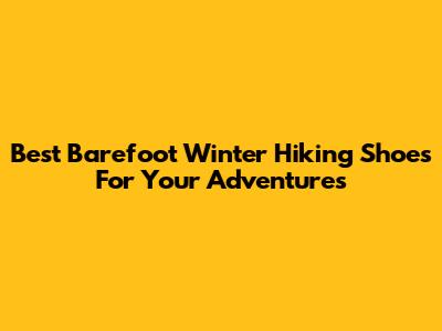 Best Barefoot Winter Hiking Shoes For Your Adventures