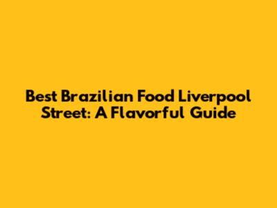 Best Brazilian Food Liverpool Street: A Flavorful Guide