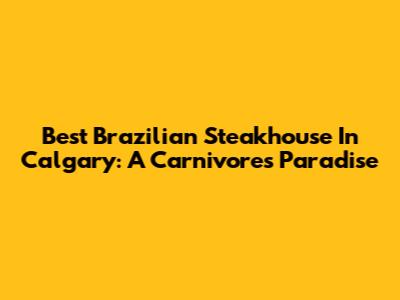 Best Brazilian Steakhouse In Calgary: A Carnivore's Paradise