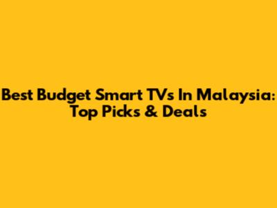 Best Budget Smart TVs In Malaysia: Top Picks & Deals