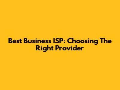 Best Business ISP: Choosing The Right Provider