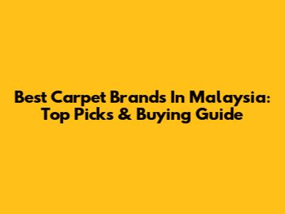 Best Carpet Brands In Malaysia: Top Picks & Buying Guide