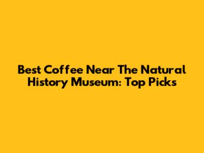 Best Coffee Near The Natural History Museum: Top Picks
