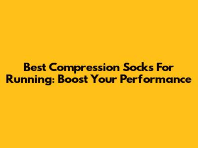 Best Compression Socks For Running: Boost Your Performance