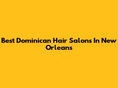 Best Dominican Hair Salons In New Orleans