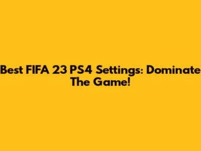Best FIFA 23 PS4 Settings: Dominate The Game!