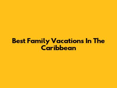 Best Family Vacations In The Caribbean