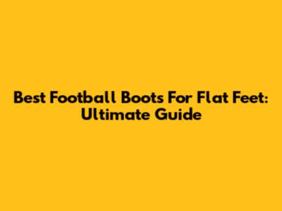 Best Football Boots For Flat Feet: Ultimate Guide