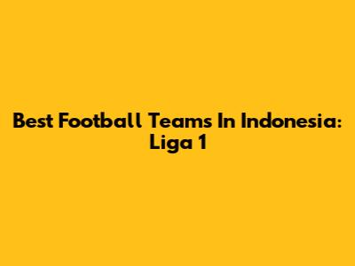 Best Football Teams In Indonesia: Liga 1