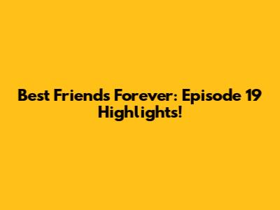 Best Friends Forever: Episode 19 Highlights!