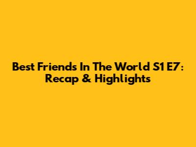 Best Friends In The World S1 E7: Recap & Highlights