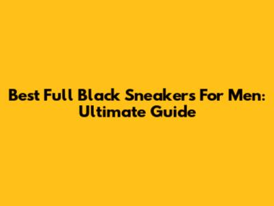 Best Full Black Sneakers For Men: Ultimate Guide