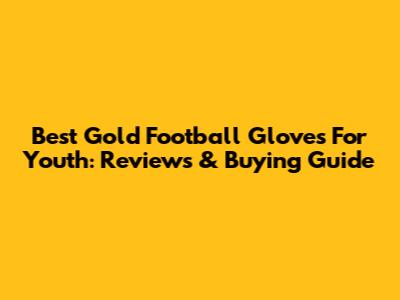 Best Gold Football Gloves For Youth: Reviews & Buying Guide