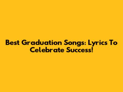 Best Graduation Songs: Lyrics To Celebrate Success!