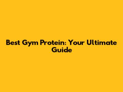Best Gym Protein: Your Ultimate Guide