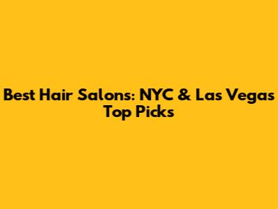 Best Hair Salons: NYC & Las Vegas Top Picks