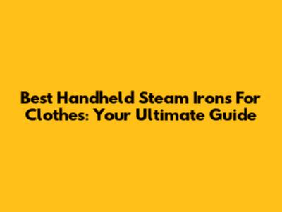 Best Handheld Steam Irons For Clothes: Your Ultimate Guide