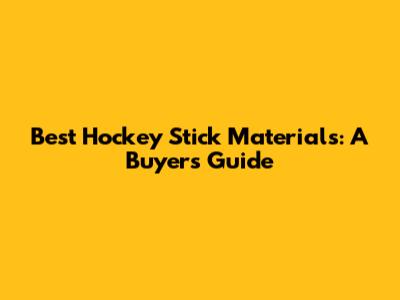 Best Hockey Stick Materials: A Buyer's Guide