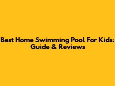 Best Home Swimming Pool For Kids: Guide & Reviews