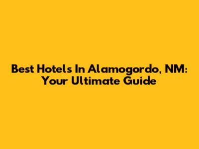 Best Hotels In Alamogordo, NM: Your Ultimate Guide