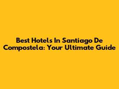 Best Hotels In Santiago De Compostela: Your Ultimate Guide