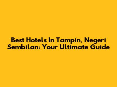 Best Hotels In Tampin, Negeri Sembilan: Your Ultimate Guide