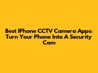Best IPhone CCTV Camera Apps: Turn Your Phone Into A Security Cam