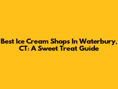 Best Ice Cream Shops In Waterbury, CT: A Sweet Treat Guide