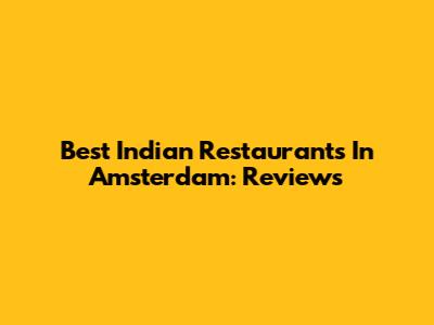 Best Indian Restaurants In Amsterdam: Reviews