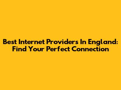 Best Internet Providers In England: Find Your Perfect Connection