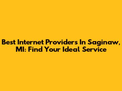 Best Internet Providers In Saginaw, MI: Find Your Ideal Service