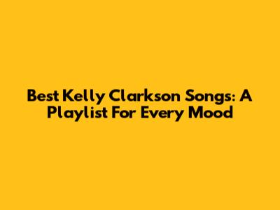 Best Kelly Clarkson Songs: A Playlist For Every Mood