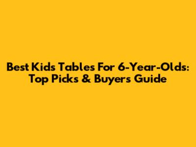 Best Kids Tables For 6-Year-Olds: Top Picks & Buyer's Guide