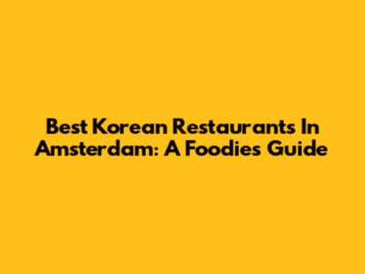 Best Korean Restaurants In Amsterdam: A Foodie's Guide