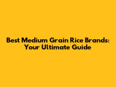 Best Medium Grain Rice Brands: Your Ultimate Guide