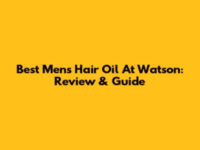 Best Men's Hair Oil At Watson: Review & Guide